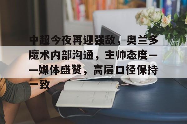 LOL台服安装教程-包含中超今夜再迎强敌，奥兰多魔术内部沟通，主帅态度——媒体盛赞，高层口径保持一致的词条